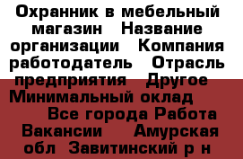 Охранник в мебельный магазин › Название организации ­ Компания-работодатель › Отрасль предприятия ­ Другое › Минимальный оклад ­ 50 000 - Все города Работа » Вакансии   . Амурская обл.,Завитинский р-н